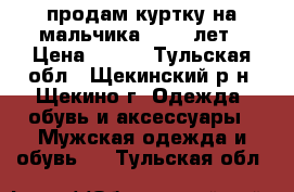 продам куртку на мальчика 10-12 лет › Цена ­ 700 - Тульская обл., Щекинский р-н, Щекино г. Одежда, обувь и аксессуары » Мужская одежда и обувь   . Тульская обл.